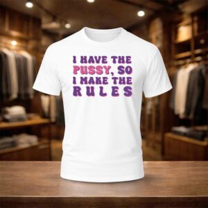 I Have The Pussy So I Make The Rules Shirt