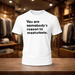 You Are Somebody’s Reason To Masturbate Shirt