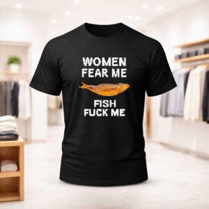 Women Fear Me Fish Fuck Me Shirt