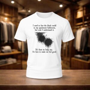 I Used To Fear The Black Mold In My Apartment But Now I Understand It Shirt