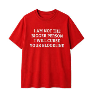 I Am Not The Bigger Person I Will Curse Your Bloodline Shirt