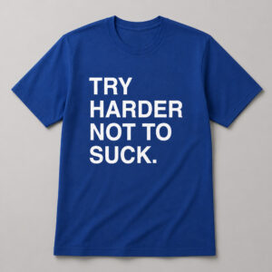 Try Harder Not To Suck Shirt