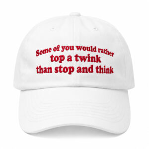 Some Of You Would Rather Top A Twink Than Stop And Think Hat