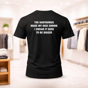 The Hantavirus Made My Dick Shrink I Swear It Used To Be Bigger Shirt