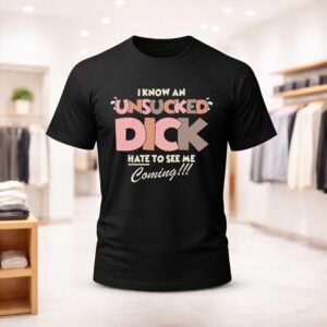 I Know An Unsucked Dick Hate To See Me Coming Shirt