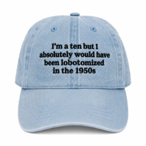 I'm A Ten But Absolutely Would Have Been Lobotomized In The 1950s Hat