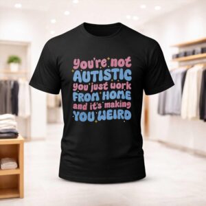 You’re Not Autistic You Just Work From Home And It’s Making You Weird Shirt