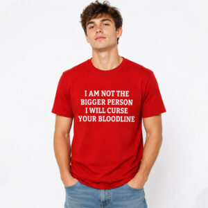 I Am Not The Bigger Person I Will Curse Your Bloodline Shirt (3)