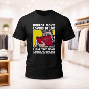 Horror Movie Lovers Be Like I Love That Movie It Made Me Feel Fucking Awful And Horrible And Really Scared Shirt