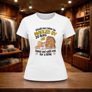 Would You Rather Be Mauled By 20 Lions Or Hang Out With Me For A Little Shirt (2)