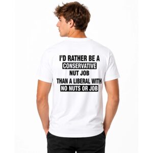I'd Rather Be A Conservative Nut Job Than A Liberal With No Nuts And No Job Shirt (2)