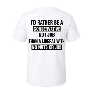 I'd Rather Be A Conservative Nut Job Than A Liberal With No Nuts And No Job Shirt