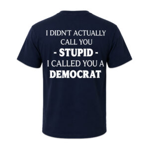 I Didn’t Actually Call You Stupid I Called You A Democrat Shirt