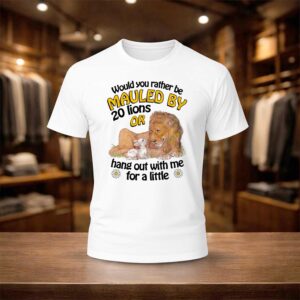 Would You Rather Be Mauled By 20 Lions Or Hang Out With Me For A Little Shirt