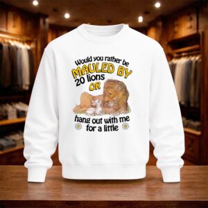 Would You Rather Be Mauled By 20 Lions Or Hang Out With Me For A Little Shirt (4)