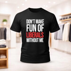 Don’t Make Fun Of Liberals Without Me Shirt