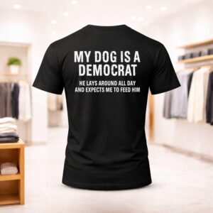 My Dog Is A Democrat He Lays Around All Day And Expects Me To Feed Him Shirt