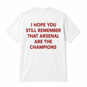 I Hope You Still Remember That Arsenal Are The Champions Shirt