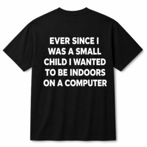 Ever Since I Was A Small Child I Wanted To Be Indoors And On A Computer Shirt