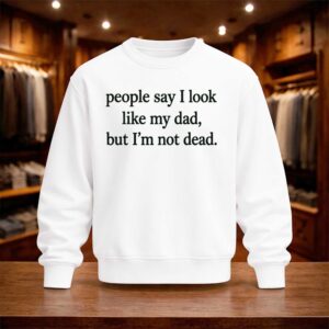 People Say I Look Like My Dad But I'm Not Dead Shirt (4)