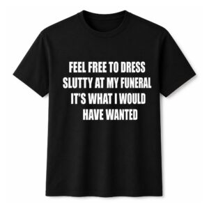 Feel Free To Dress Slutty At My Funeral It’s What I Would Have Wanted Shirt