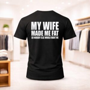 My Wife Made Me Fat So Nobody Else Would Want Me Shirt