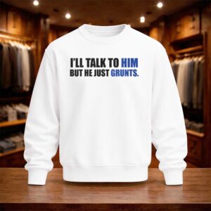 I'll Talk To Him But He Just Grunts Shirt (4)