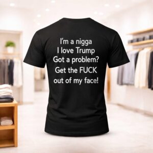 I'm A Nigga I Love Trump Got A Problem Get The Fuck Out Of My Face Shirt