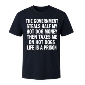 The Government Steals Half My Hot Dog Money Then Taxes Me On Hot Dogs Life Is A Prison Shirt