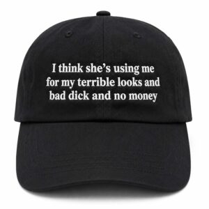 I Think She's Using Me For My Terrible Looks And Bad Dick And No Money Hat