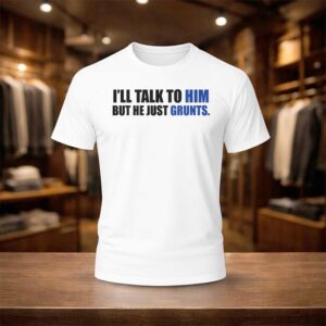 I'll Talk To Him But He Just Grunts Shirt