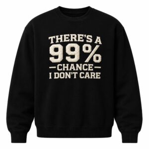 There's A 99% Chance I Don't Care Sweatshirt