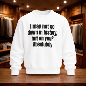 I May Not Go Down In History But On You Absolutely Shirt (4)
