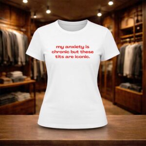 My Anxiety Is Chronic But These Tits Are Iconic Shirt
