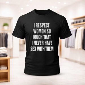 I Respect Women So Much That I Never Have Sex With Them Shirt