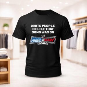 White People Be Like That Song Was On Smackdown Vs Raw 2006 Shirt