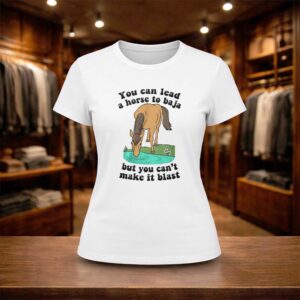 You Can Lead A Horse To Baja But You Can't Make It Blast Shirt (2)
