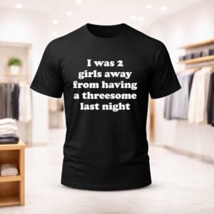 I Was 2 Girls Away From Having A Threesome Last Night Shirt