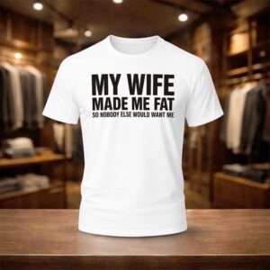 My Wife Made Me Fat So Nobody Else Would Want Me 2026 Shirt