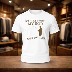 So Good With My Rod I Make Fish Come Shirt