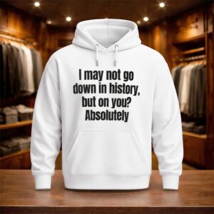 I May Not Go Down In History But On You Absolutely Shirt (3)