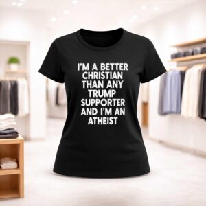 I'm A Better Christian Than Any Trump Supporter And I'm An Atheist Shirt (2)