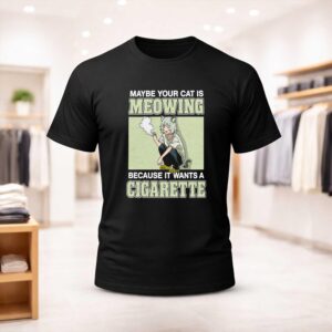 Maybe Your Cat Is Meowing Because It Wants A Cigarette Shirt