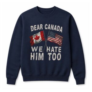 Dear Canada We Hate Him Too Sweatshirt