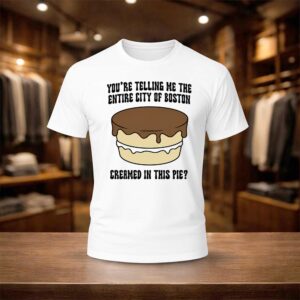 You’re Telling Me The Entire City Of Boston Creamed In This Pie Shirt