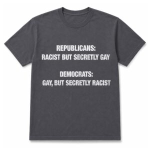 Republicans Racist But Secretly Gay Democrat’s Gay But Secretly Racist Shirt