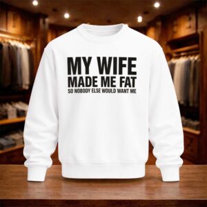 My Wife Made Me Fat So Nobody Else Would Want Me 2026 Shirt (4)