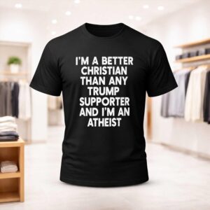 I'm A Better Christian Than Any Trump Supporter And I'm An Atheist Shirt