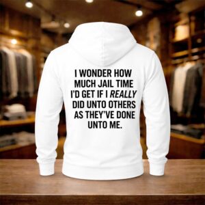 I Wonder How Much Jail Time I'd Get If Really Did Unto Others As They've Done Unto Me Shirt (2)