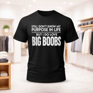Still Don't Know My Purpose In Life But I Do Love Big Boobs Shirt (1)